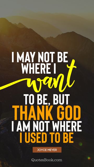 God Quote - I may not be where I want to be, but thank God I am not where I used to be. Joyce Meyer