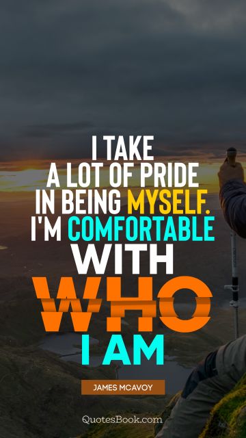 I take a lot of pride in being myself. I'm comfortable with who I am