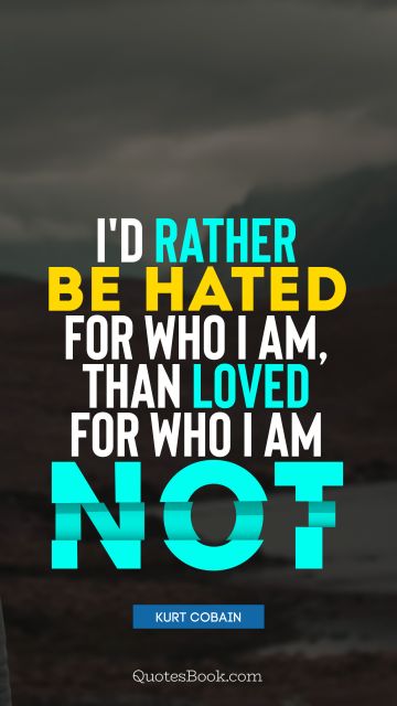 I would rather be hated for who I am, than loved for who I am not