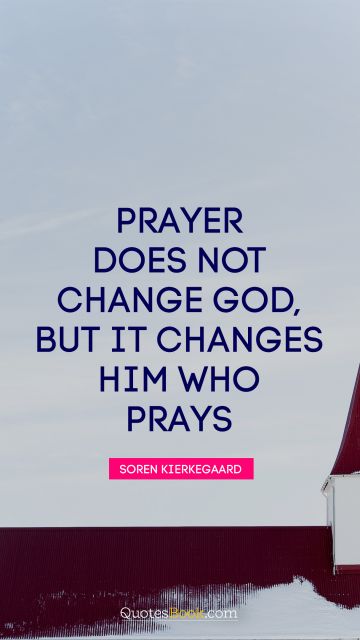 God Quote - Prayer does not change God, but it changes him who prays. Soren Kierkegaard