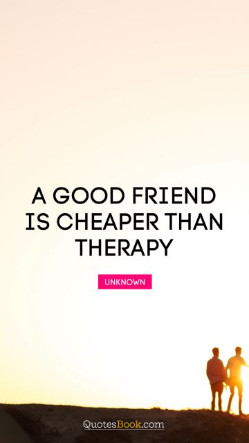 Good Quote - A good friend is cheaper than therapy. Unknown Authors