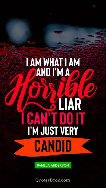 POPULAR QUOTES Quote - I am what I am and I'm a horrible liar I can't do it I'm just very candid. Pamela Anderson