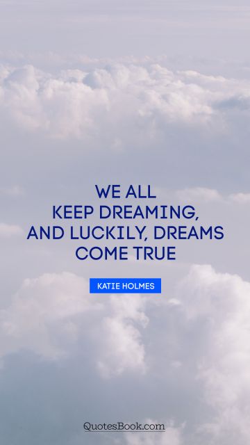 Good Quote - We all keep dreaming, and luckily, dreams come true. Katie Holmes