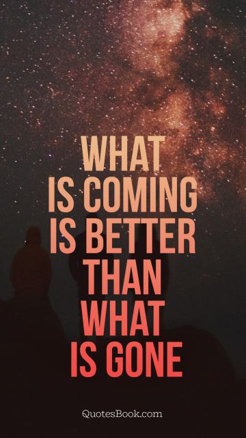 Good Quote - What is coming is better than what is gone. Unknown Authors