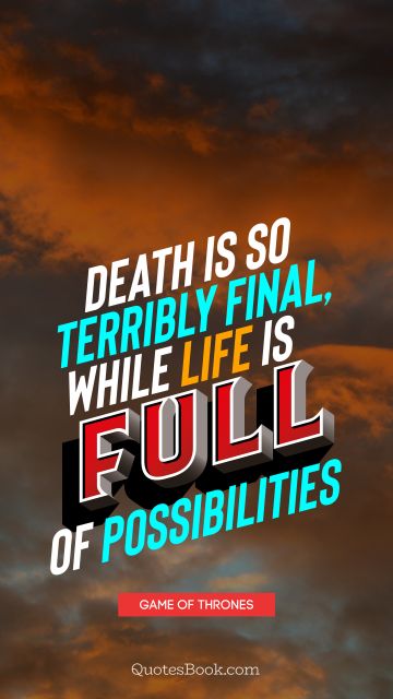 Death is so terribly final, while life is full of possibilities