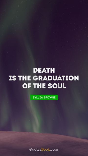 Graduation Quote - Death is the Graduation of the Soul. Sylvia Browne