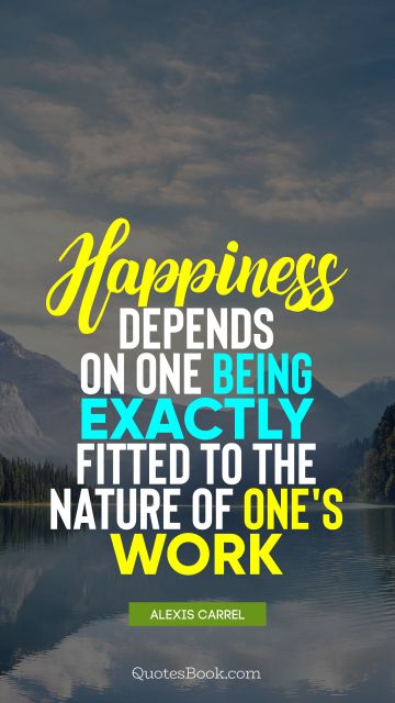 Happiness Quote - Happiness depends on one being exactly fitted to the nature of one's work. Alexis Carrel
