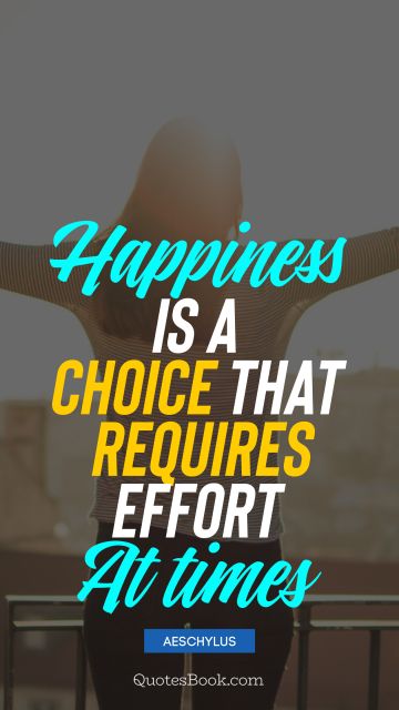 POPULAR QUOTES Quote - Happiness is a choice that requires effort at times. Aeschylus