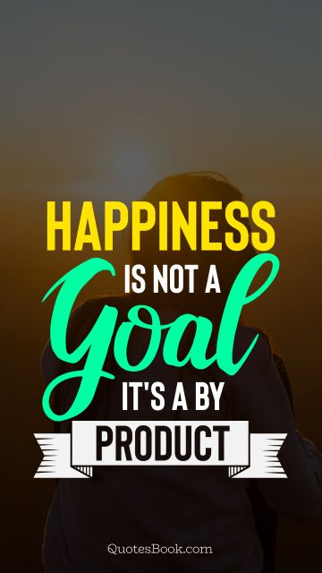 Happiness Quote - Happiness is not a goal it's a by product. Unknown Authors