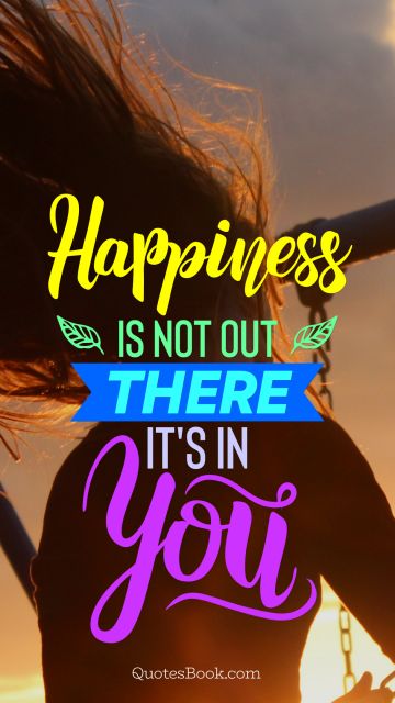 POPULAR QUOTES Quote - Happiness is not out there, it's in you. Unknown Authors