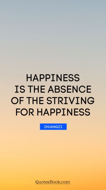 POPULAR QUOTES Quote - Happiness is the absence of the striving for happiness. Zhuangzi