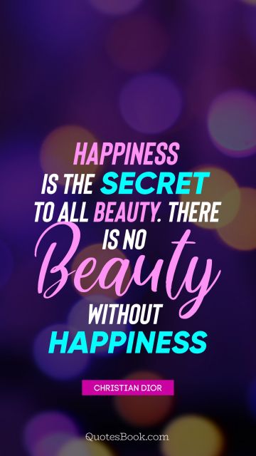 Happiness Quote - Happiness is the secret to all beauty. There is no beauty without happiness. Christian Dior