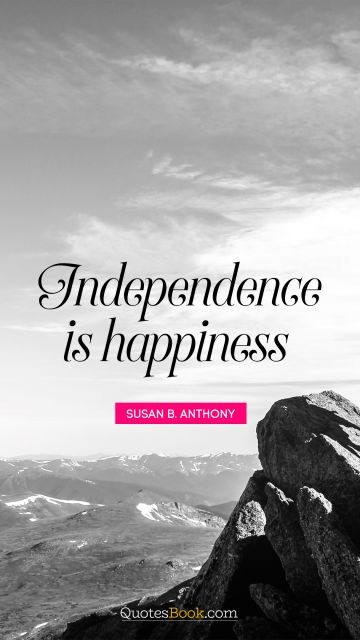 Happiness Quote - Independence is happiness. Susan B. Anthony