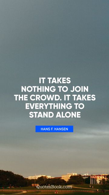 It takes nothing to join the crowd. It takes everything to stand alone