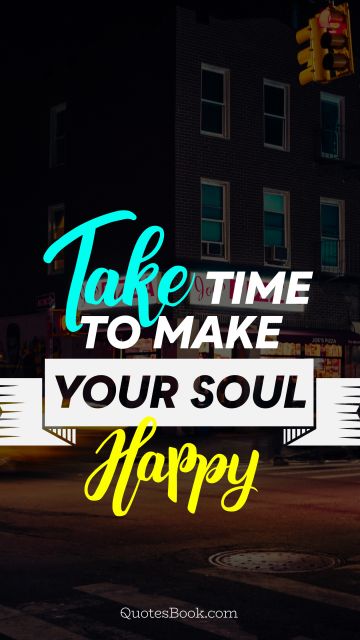 Happiness Quote - Take time to make your soul happy. Unknown Authors