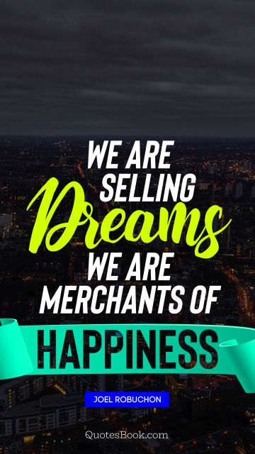 Happiness Quote - We are selling dreams we are merchants of happiness. Joel Robuchon