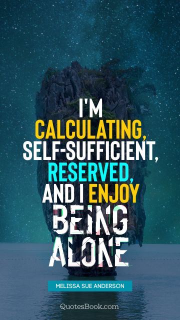 I'm calculating, self-sufficient, reserved, and I enjoy being alone