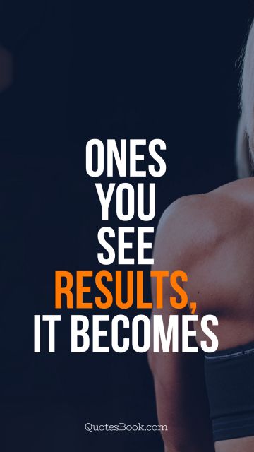 Ones you see results, it becomes 
an addiction