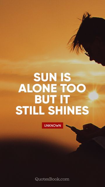 Sun is alone too but it still shines