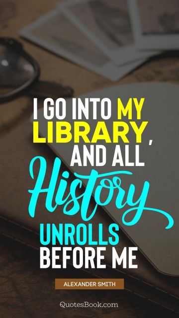 History Quote - I go into my library, and all history unrolls before me. Alexander Smith