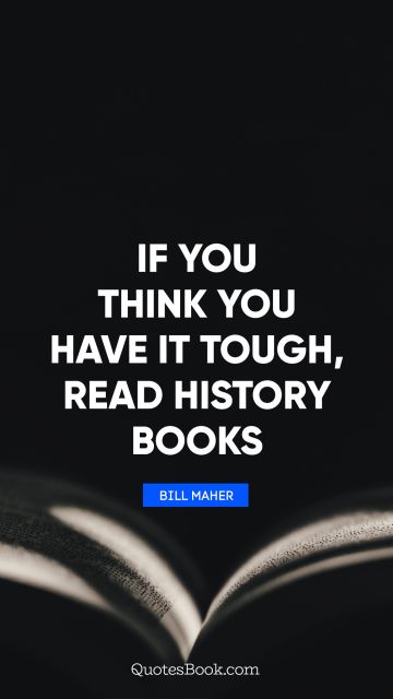 QUOTES BY Quote - If you think you have it tough, read history books. Bill Maher
