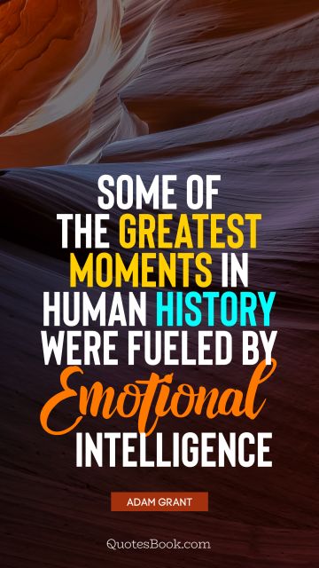 History Quote - Some of the greatest moments in human history were fueled by emotional intelligence. Adam Grant