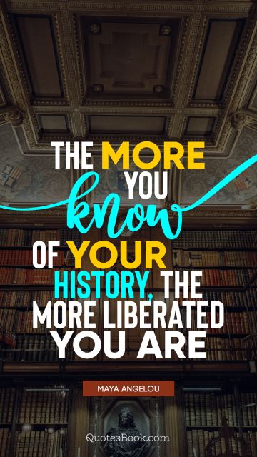 History Quote - The more you know of your history, the more liberated you are. Maya Angelou