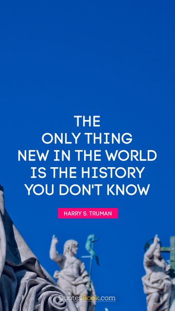 QUOTES BY Quote - The only thing new in the world is the history you don't know. Harry S. Truman