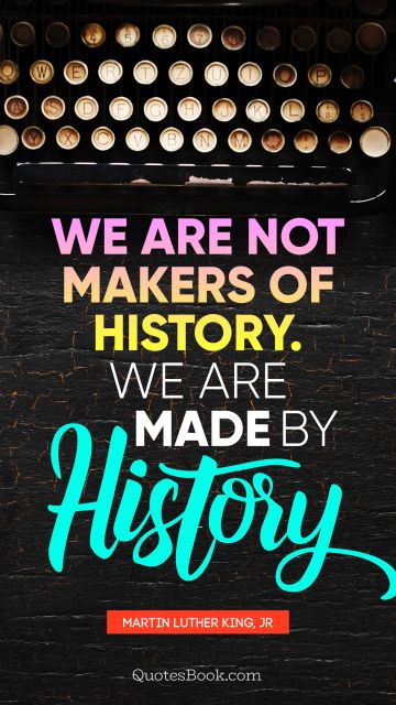 Search Results Quote - We are not makers of history. We are made by history. Martin Luther King, Jr.