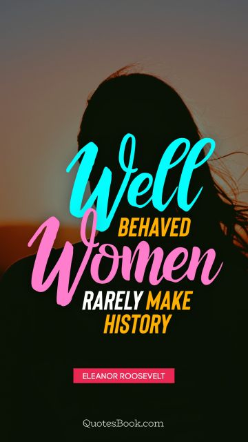 History Quote - Well behaved women rarely make history. Eleanor Roosevelt
