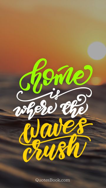 Home Quote - Home is where the waves crush. Unknown Authors
