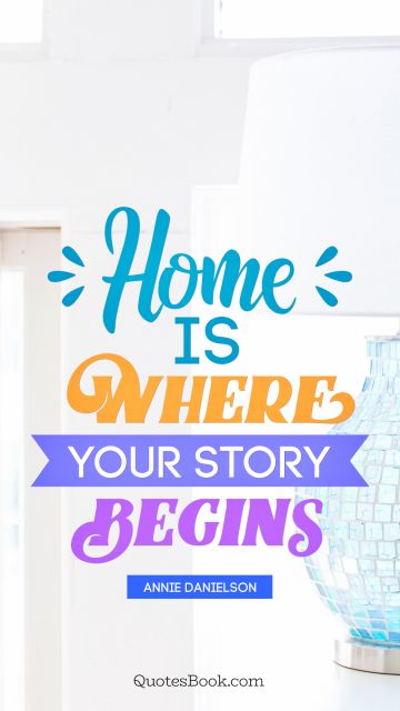 POPULAR QUOTES Quote - Home is where your story begins. Annie Danielson