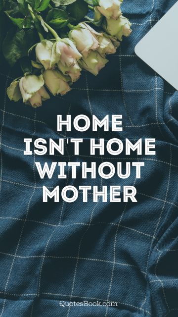Home Quote - Home isn't home without mother. Unknown Authors