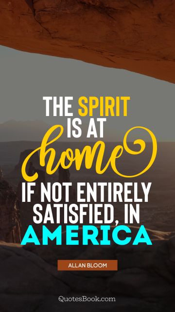 QUOTES BY Quote - The spirit is at home, if not entirely satisfied, in America. Allan Bloom