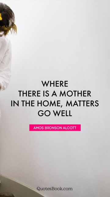 Home Quote - Where there is a mother in the home, matters go well. Amos Bronson Alcott