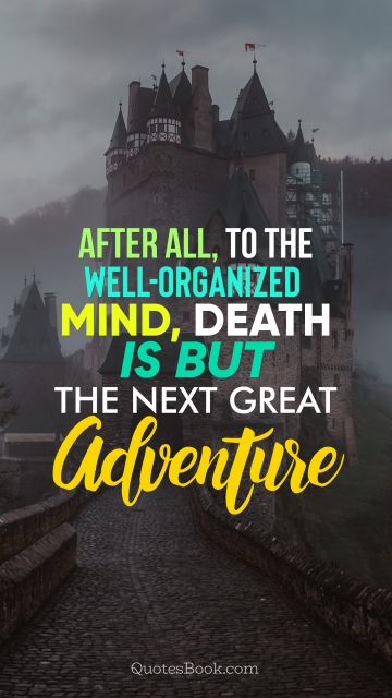 After all, to the well-organized mind,
death is but the next great adventure