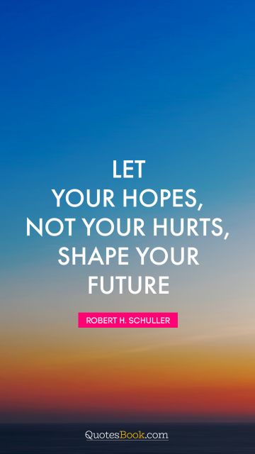 Hope Quote - Let your hopes, not your hurts, shape your future. Robert H. Schuller