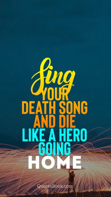 Sing your death song and die like a hero going home