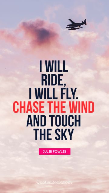 I will ride, I will fly. Chase the wind and touch the sky