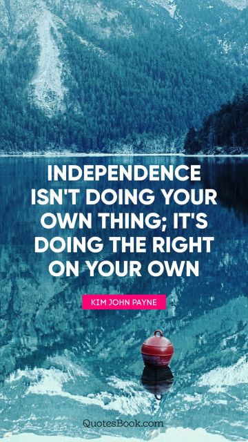 QUOTES BY Quote - Independence isn't doing your own thing; it's doing the right on your own. Kim John Payne