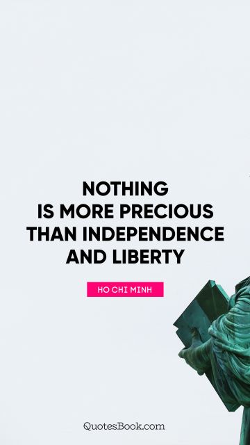 Independence Quote - Nothing is more precious than independence and liberty. Ho Chi Minh