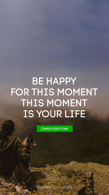 Inspirational Quote - Be happy for this moment. This moment is your life. Omar Khayyam