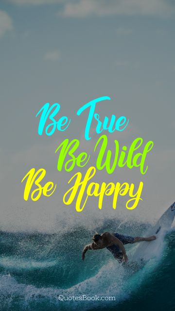 Inspirational Quote - Be true be wild be happy. Unknown Authors