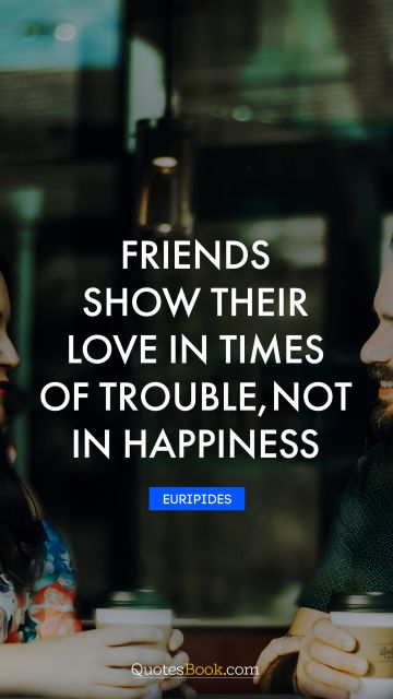 Inspirational Quote - Friends show their love in times of trouble, not in happiness. Euripides