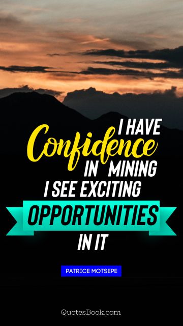 I have confidence in mining. I see exciting opportunities in it