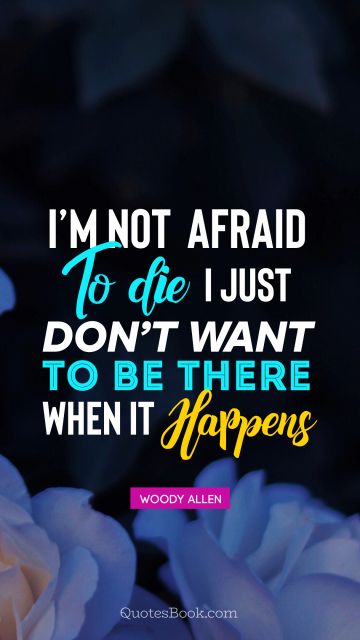I’m not afraid to die I just don’t want 
to be there when it happens