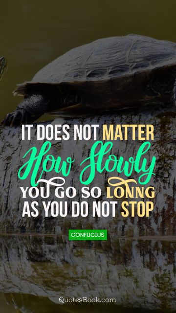 It does not matter how slowly you go so lonng as you do not stop