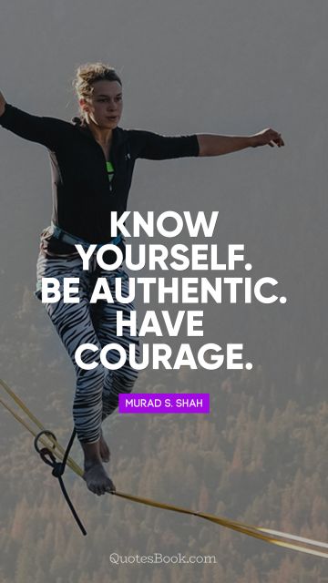 Know yourself. Be authentic. Have courage