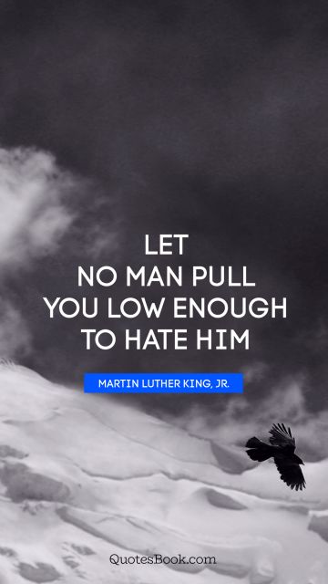 Inspirational Quote - Let no man pull you low enough to hate him. Martin Luther King, Jr.