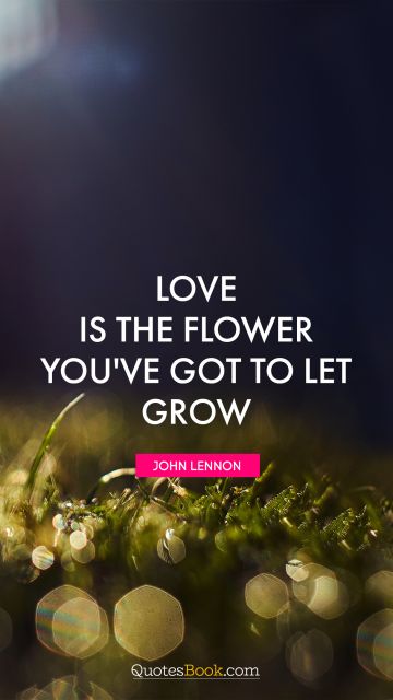 Inspirational Quote - Love is the flower you've got to let grow. John Lennon